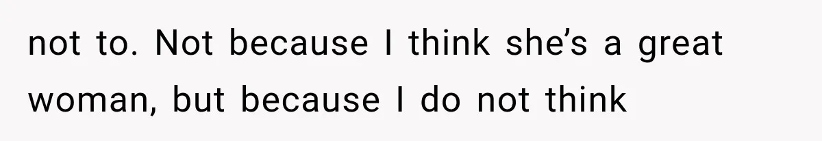 not to. Not because I think she’s a great woman, but because I do not think