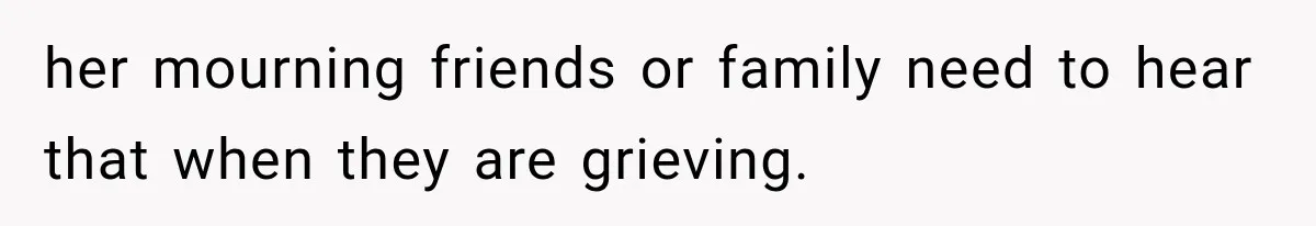 her mourning friends or family need to hear that when they are grieving.