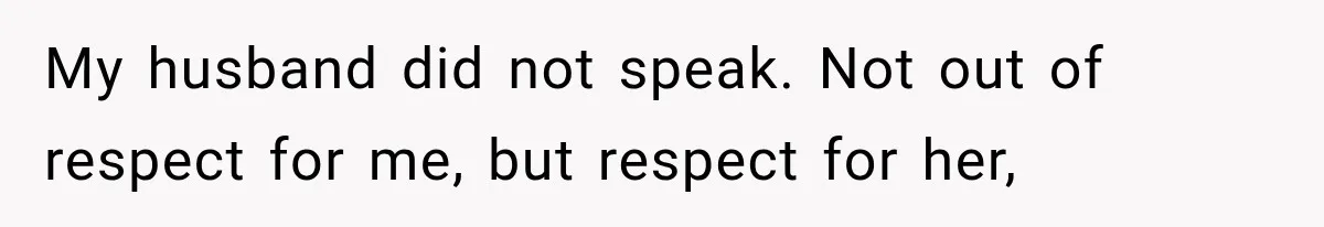 My husband did not speak. Not out of respect for me, but respect for her,
