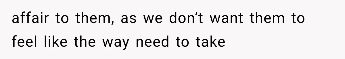 affair to them, as we don’t want them to feel like the way need to take