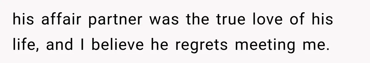 his affair partner was the true love of his life, and I believe he regrets meeting me.