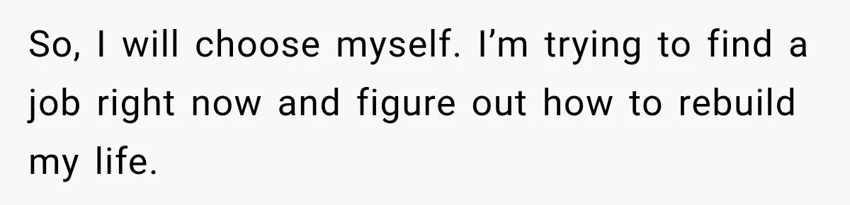 So, I will choose myself. I’m trying to find a job right now and figure out how to rebuild my life.