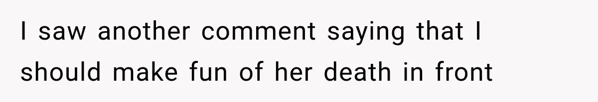 I saw another comment saying that I should make fun of her death in front