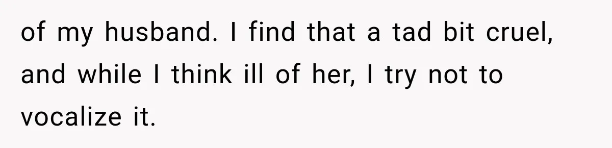 of my husband. I find that a tad bit cruel, and while I think ill of her, I try not to vocalize it.