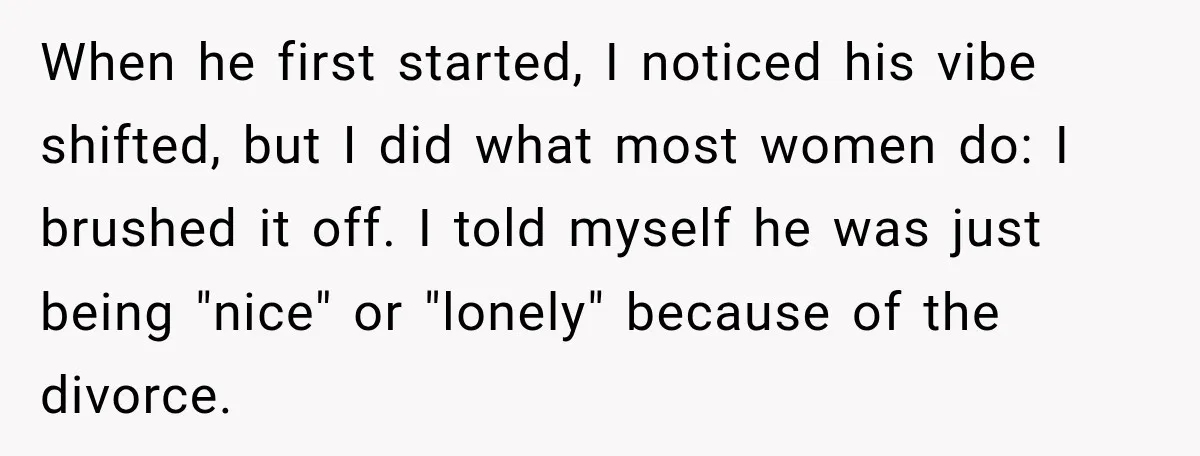 When he first started, I noticed his vibe shifted, but I did what most women do: I brushed it off. I told myself he was just being "nice" or "lonely"...