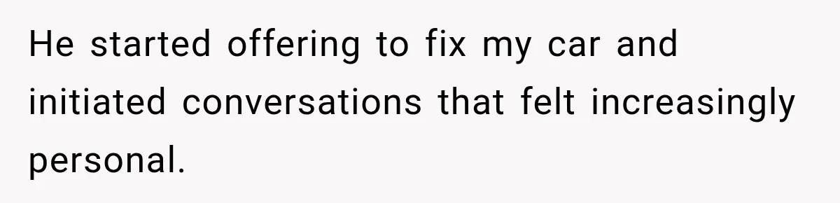 He started offering to fix my car and initiated conversations that felt increasingly personal.