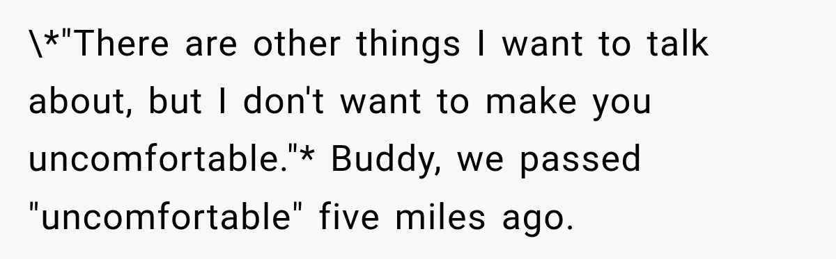 \*"There are other things I want to talk about, but I don't want to make you uncomfortable."* Buddy, we passed "uncomfortable" five miles ago.