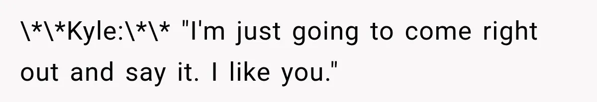 \*\*Kyle:\*\* "I'm just going to come right out and say it. I like you."