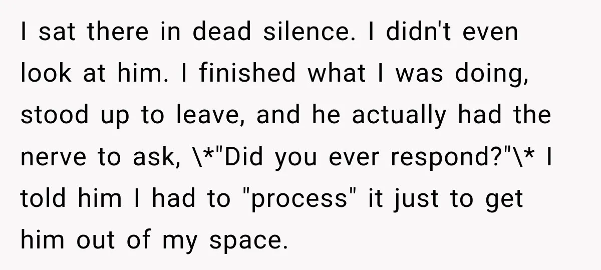 I sat there in dead silence. I didn't even look at him. I finished what I was doing, stood up to leave, and he actually had the nerve to ask,...