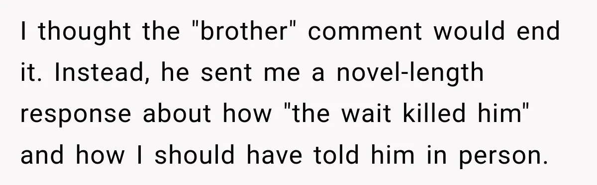 I thought the "brother" comment would end it. Instead, he sent me a novel-length response about how "the wait killed him" and how I should have told him in person.