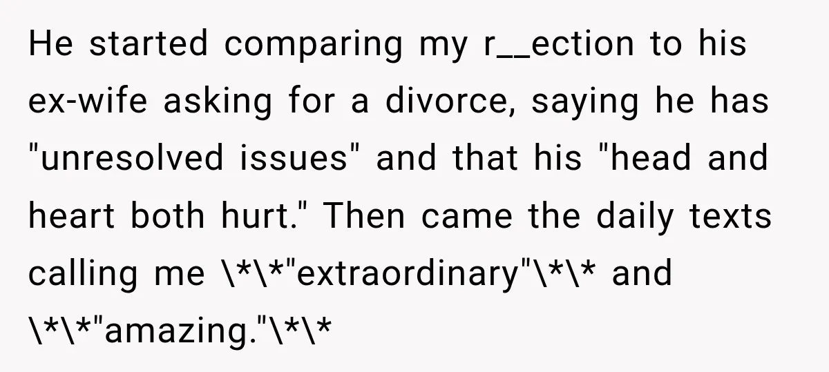 He started comparing my r__ection to his ex-wife asking for a divorce, saying he has "unresolved issues" and that his "head and heart both hurt." Then came the daily texts...