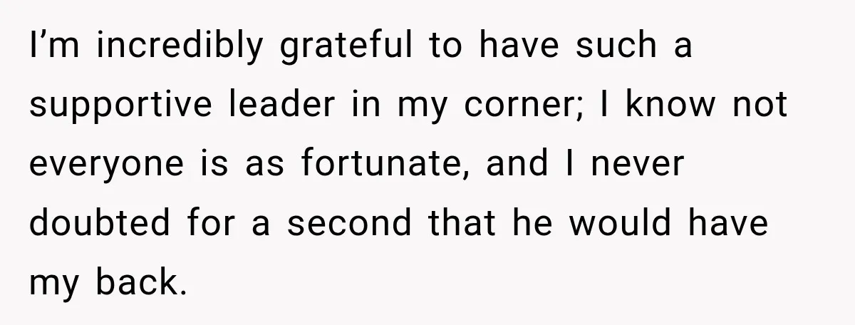 I’m incredibly grateful to have such a supportive leader in my corner; I know not everyone is as fortunate, and I never doubted for a second that he would have...