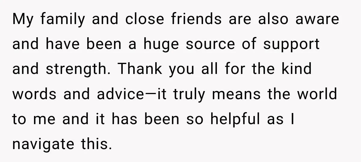 My family and close friends are also aware and have been a huge source of support and strength. Thank you all for the kind words and advice—it truly means the...
