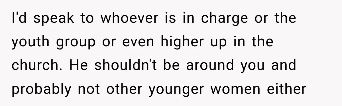 I'd speak to whoever is in charge or the youth group or even higher up in the church. He shouldn't be around you and probably not other younger women either