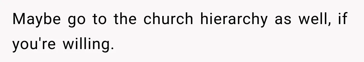 Maybe go to the church hierarchy as well, if you're willing.