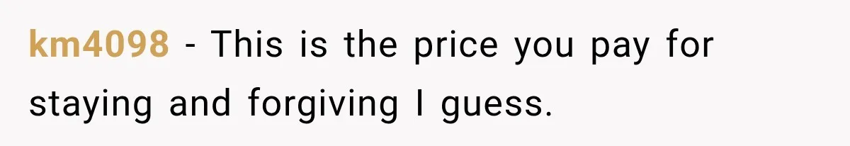 km4098 − This is the price you pay for staying and forgiving I guess.