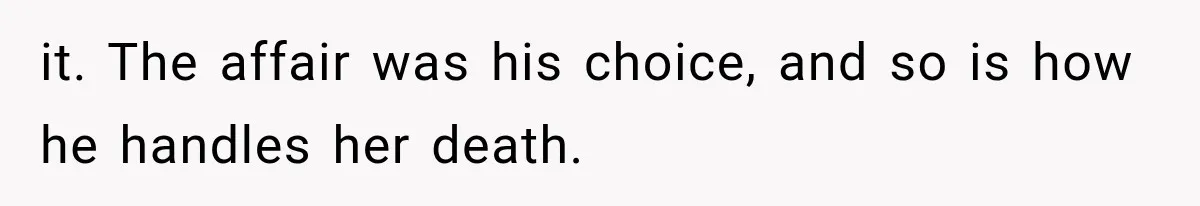 it. The affair was his choice, and so is how he handles her death.
