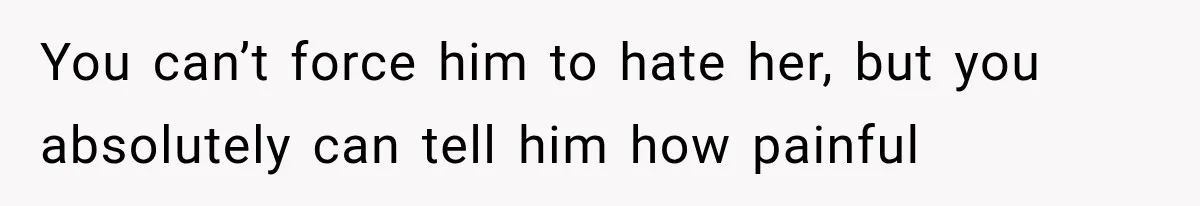 You can’t force him to hate her, but you absolutely can tell him how painful
