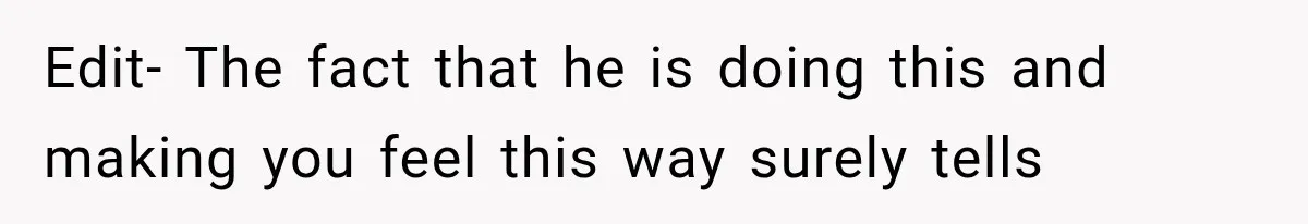 Edit- The fact that he is doing this and making you feel this way surely tells