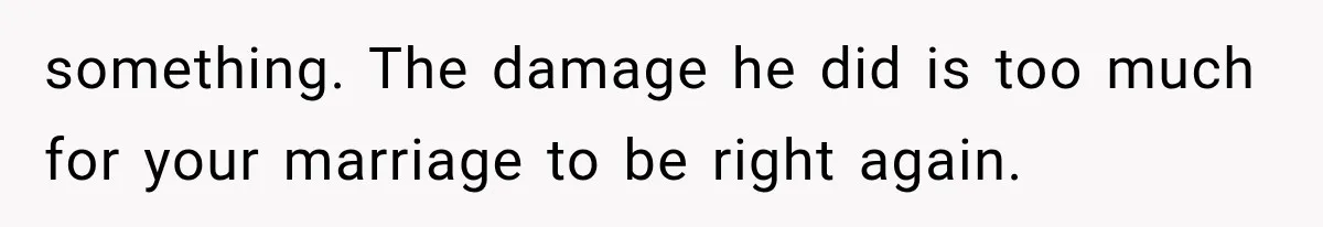 something. The damage he did is too much for your marriage to be right again.