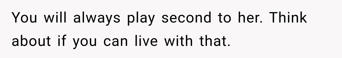 You will always play second to her. Think about if you can live with that.
