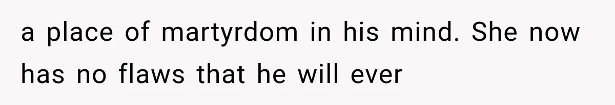 a place of martyrdom in his mind. She now has no flaws that he will ever