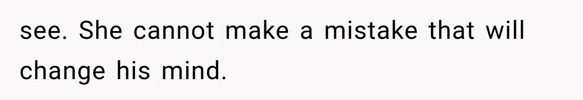 see. She cannot make a mistake that will change his mind.