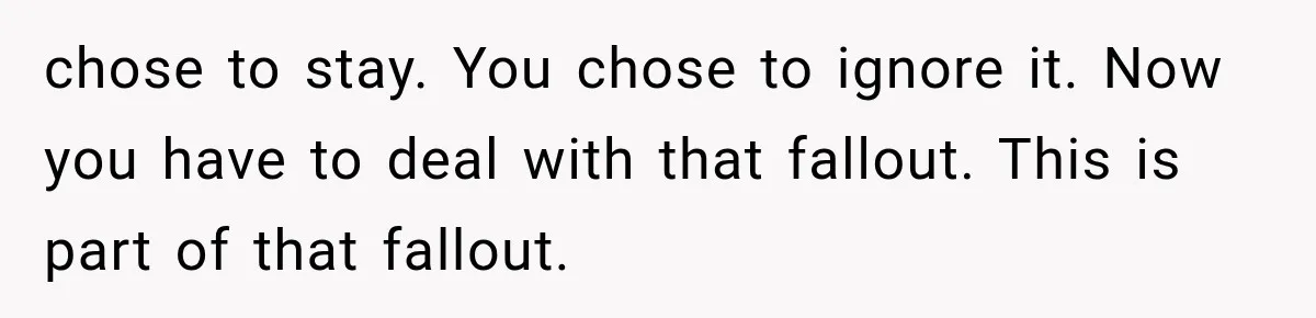 chose to stay. You chose to ignore it. Now you have to deal with that fallout. This is part of that fallout.