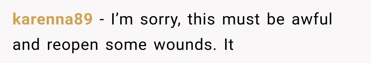 karenna89 − I’m sorry, this must be awful and reopen some wounds. It