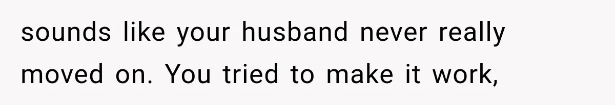 sounds like your husband never really moved on. You tried to make it work,