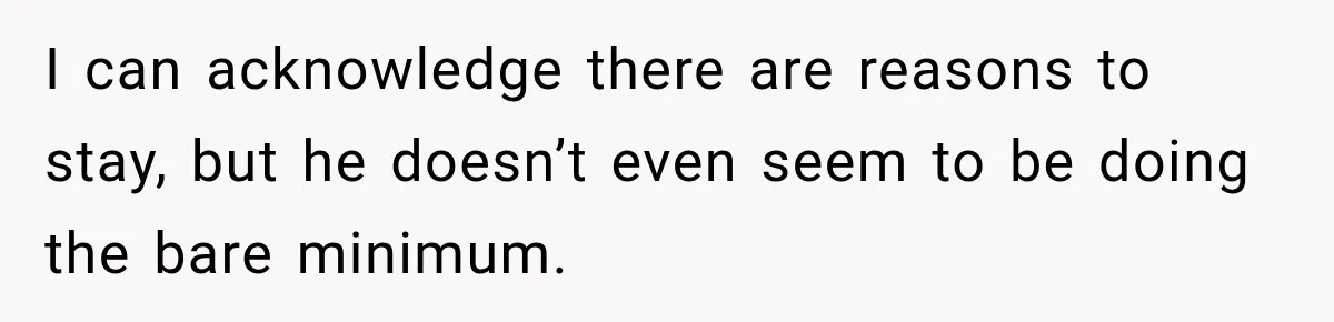 I can acknowledge there are reasons to stay, but he doesn’t even seem to be doing the bare minimum.