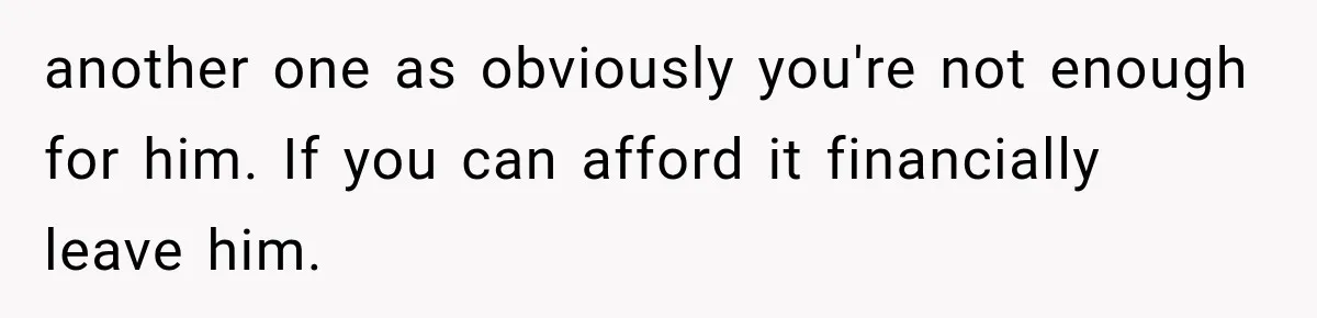 another one as obviously you're not enough for him. If you can afford it financially leave him.