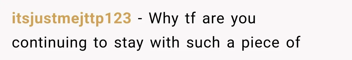 itsjustmejttp123 − Why tf are you continuing to stay with such a piece of