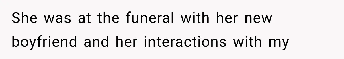 She was at the funeral with her new boyfriend and her interactions with my