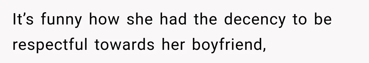 It’s funny how she had the decency to be respectful towards her boyfriend,