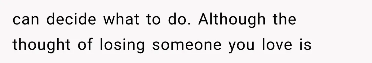 can decide what to do. Although the thought of losing someone you love is