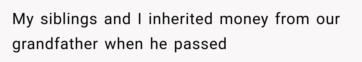 My siblings and I inherited money from our grandfather when he passed