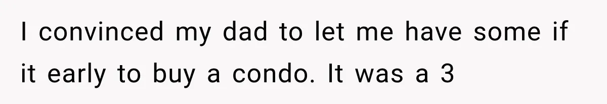 I convinced my dad to let me have some if it early to buy a condo. It was a 3