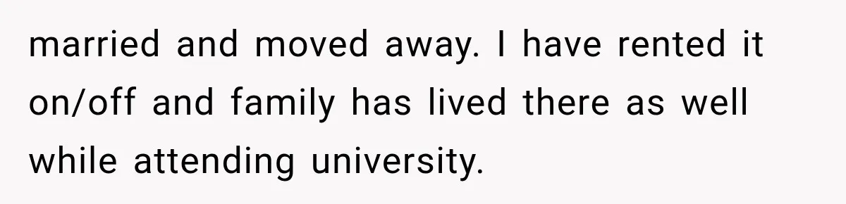 married and moved away. I have rented it on/off and family has lived there as well while attending university.
