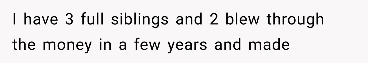 I have 3 full siblings and 2 blew through the money in a few years and made