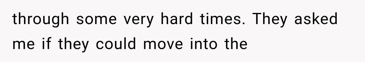 through some very hard times. They asked me if they could move into the