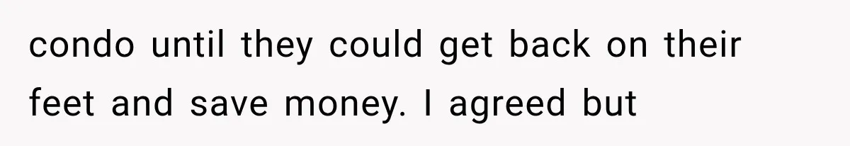 condo until they could get back on their feet and save money. I agreed but