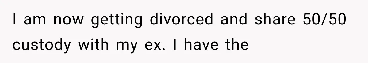 I am now getting divorced and share 50/50 custody with my ex. I have the