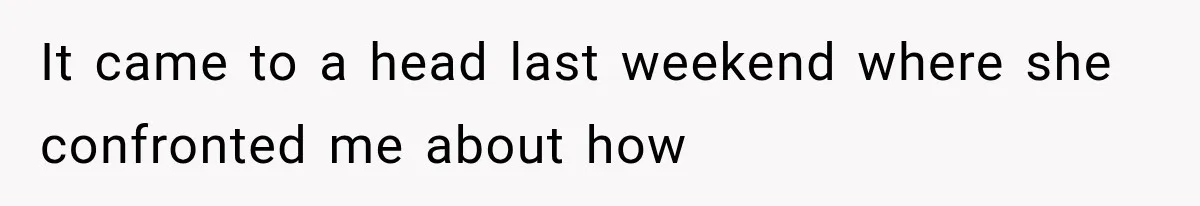 It came to a head last weekend where she confronted me about how
