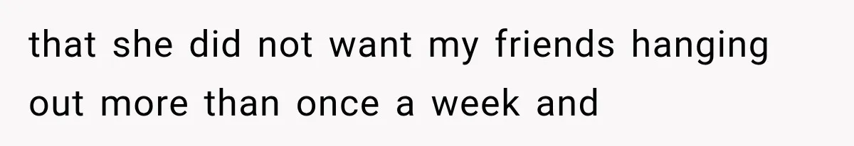 that she did not want my friends hanging out more than once a week and