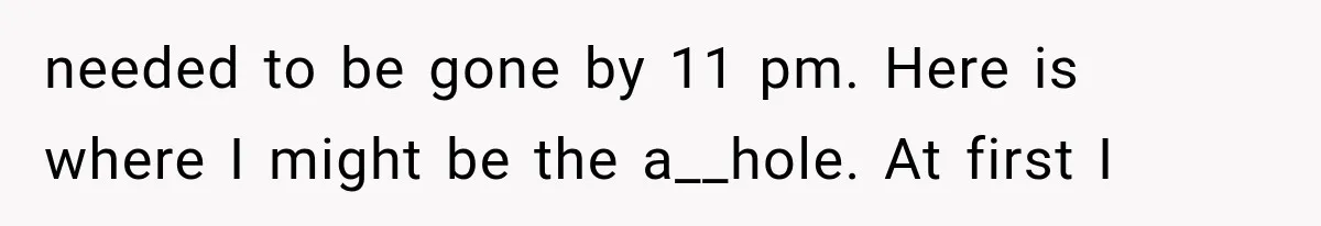 needed to be gone by 11 pm. Here is where I might be the a__hole. At first I