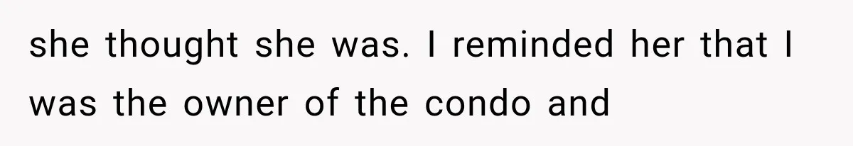 she thought she was. I reminded her that I was the owner of the condo and