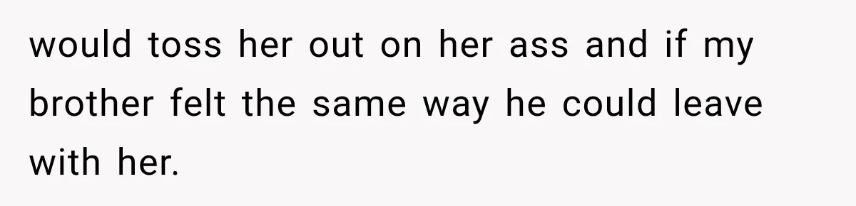 would toss her out on her ass and if my brother felt the same way he could leave with her.