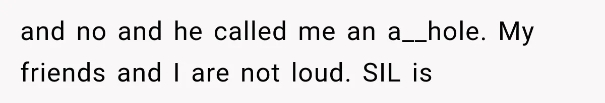 and no and he called me an a__hole. My friends and I are not loud. SIL is