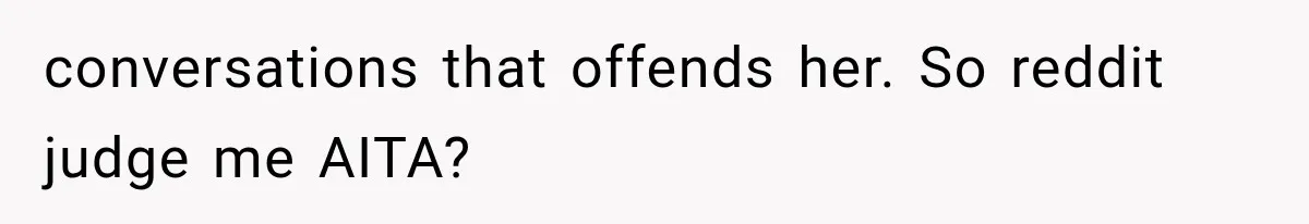 conversations that offends her. So reddit judge me AITA?
